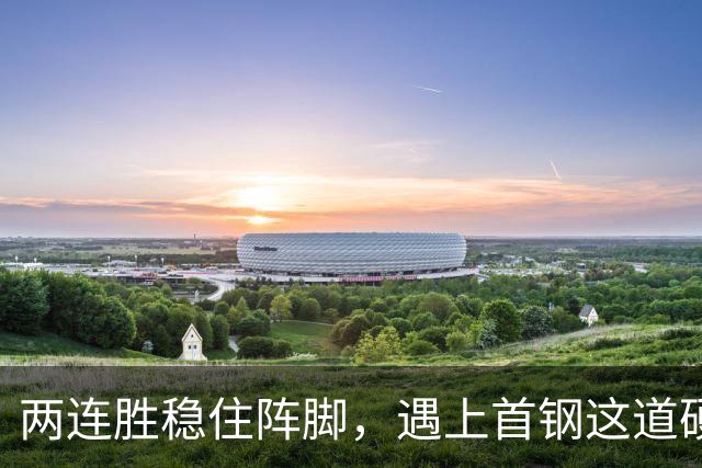 两连胜稳住阵脚，遇上首钢这道硬坎，要看外援能不能站出来