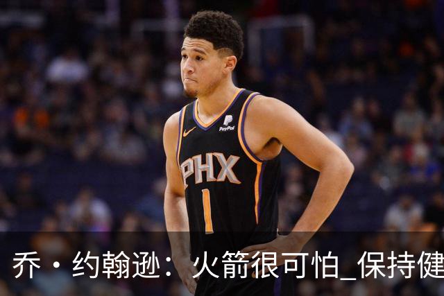 乔·约翰逊：火箭很可怕 保持健康就是西部前四级别的球队