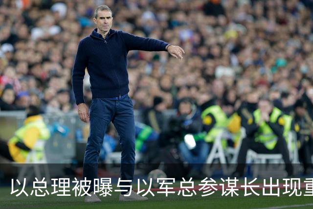 以总理被曝与以军总参谋长出现重大分歧