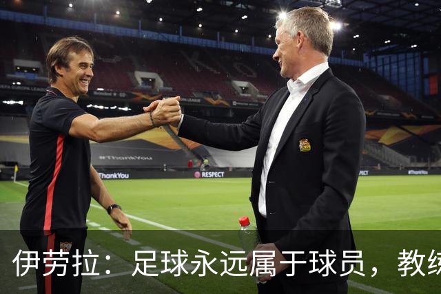 伊劳拉：足球永远属于球员，教练本质上是球员的服务者和助手