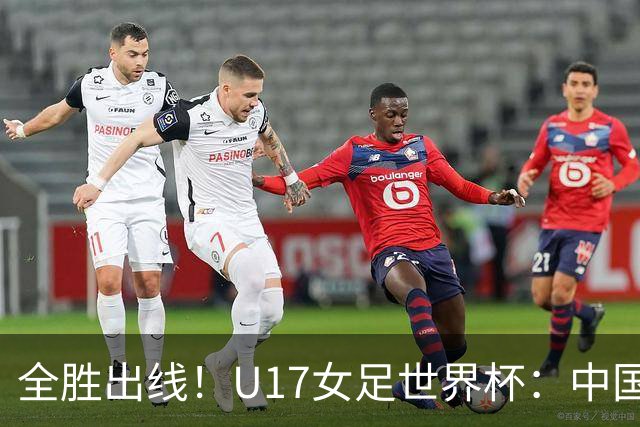 全胜出线！U17女足世界杯：中国3比2美国 头名晋级将战法国