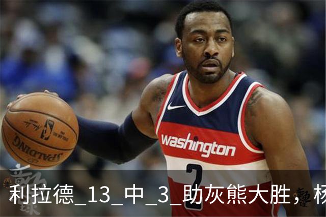 利拉德 13 中 3 助灰熊大胜，杨瀚森第五中锋，巴特尔一纪录稳如泰山