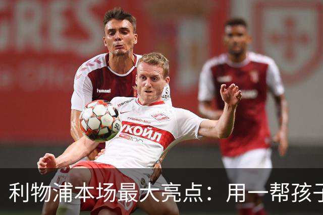 利物浦本场最大亮点：用一帮孩子压过凯塞多+亨德森+拉维亚