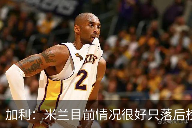 加利：米兰目前情况很好只落后榜首4分，全队都在追随主帅阿莫林