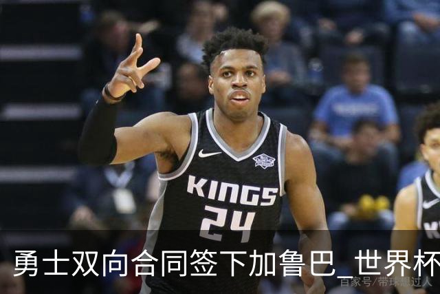 勇士双向合同签下加鲁巴 世界杯场均8分4篮板