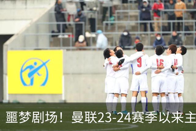 噩梦剧场！曼联23-24赛季以来主场已7次净负3球，是英超同期最多