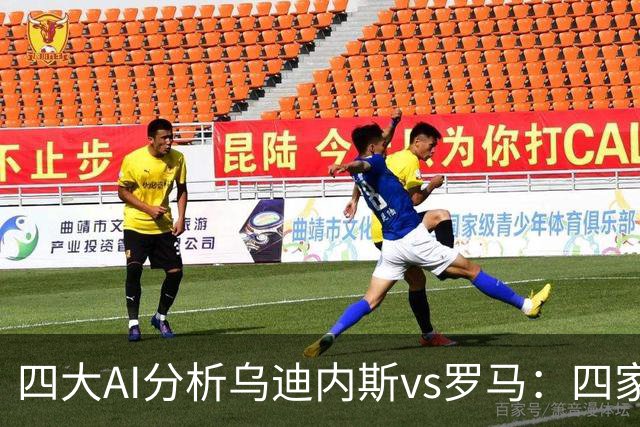 四大AI分析乌迪内斯vs罗马：四家一致看好红狼客胜