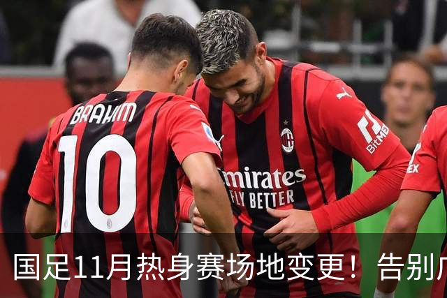 国足11月热身赛场地变更！告别广州天河，旧票全额自动退款