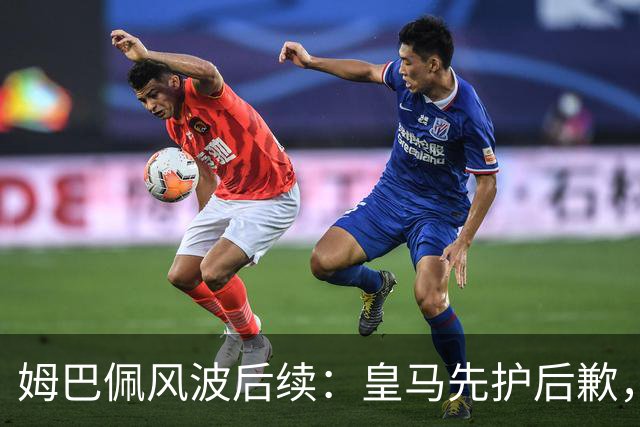 姆巴佩风波后续：皇马先护后歉，2024 年欧冠决赛球迷歧视事件处理思路如出一辙