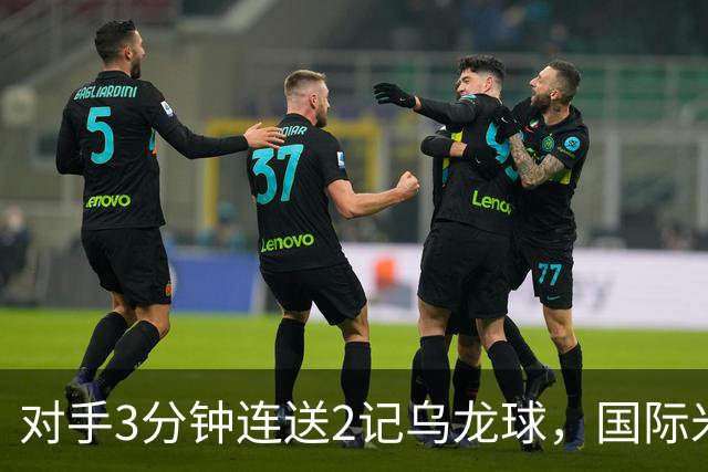 对手3分钟连送2记乌龙球，国际米兰2-0，迎意甲4连胜，重返榜首