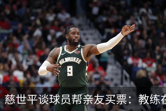 慈世平谈球员帮亲友买票：教练在布置战术了 我还在记谁没拿到票