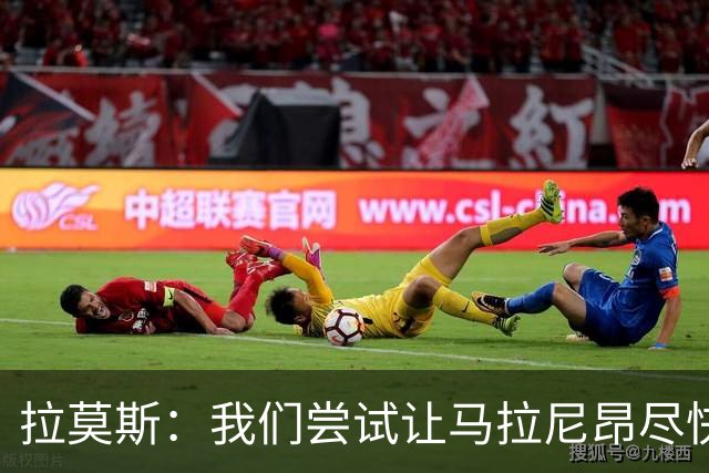 拉莫斯：我们尝试让马拉尼昂尽快恢复，马亚出场概率较低