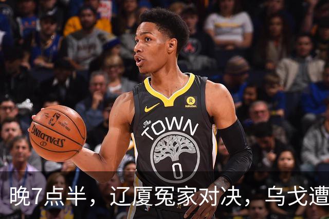 晚7点半，辽厦冤家对决，乌戈遭遇用人荒，王博力拼终结辽篮4连胜