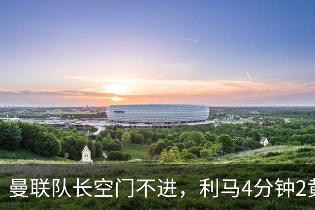 曼联队长空门不进，利马4分钟2黄被罚下场，输给切尔西真不能怪卡里克