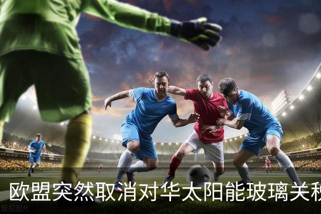 欧盟突然取消对华太阳能玻璃关税，12年后发现已经没企业可保护了