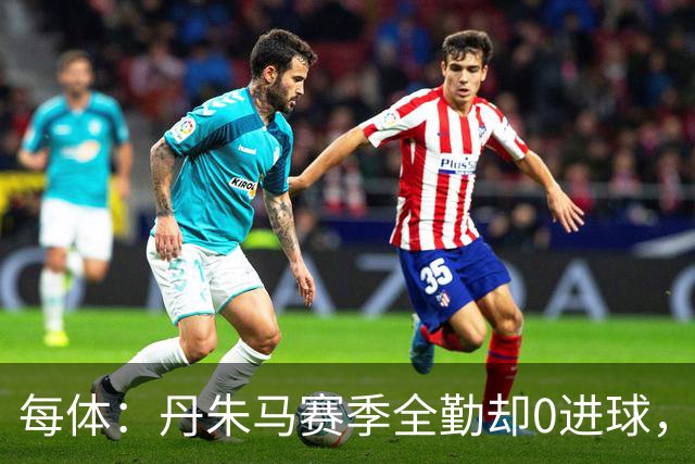 每体：丹朱马赛季全勤却0进球，4次错失良机，身价缩水94%