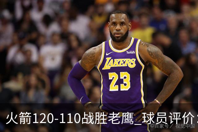 火箭120-110战胜老鹰 球员评价：5人优秀，4人及格