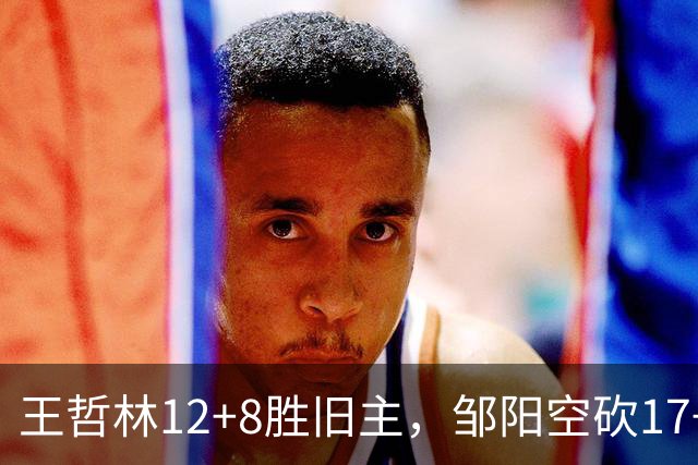 王哲林12+8胜旧主，邹阳空砍17+7，黎伊扬继续高效表现