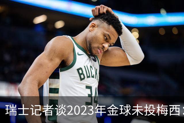 瑞士记者谈2023年金球未投梅西：不喜欢他在世界杯上对荷兰的行为