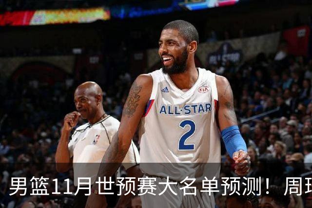 男篮11月世预赛大名单预测！周琦回归成定局，上海男篮或成大赢家，赵睿恐难取代廖三宁