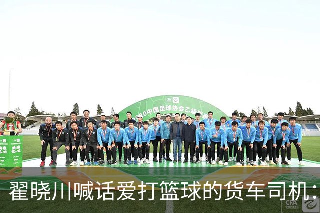 翟晓川喊话爱打篮球的货车司机：来首钢主场为我们加油