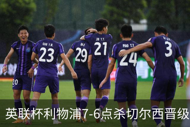 英联杯利物浦7-6点杀切尔西晋级，韦斯利-福法纳送点+失点