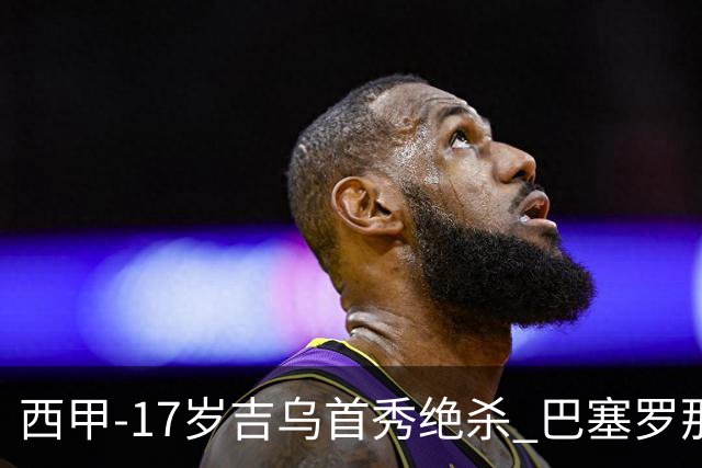 西甲-17岁吉乌首秀绝杀 巴塞罗那1-0毕尔巴鄂