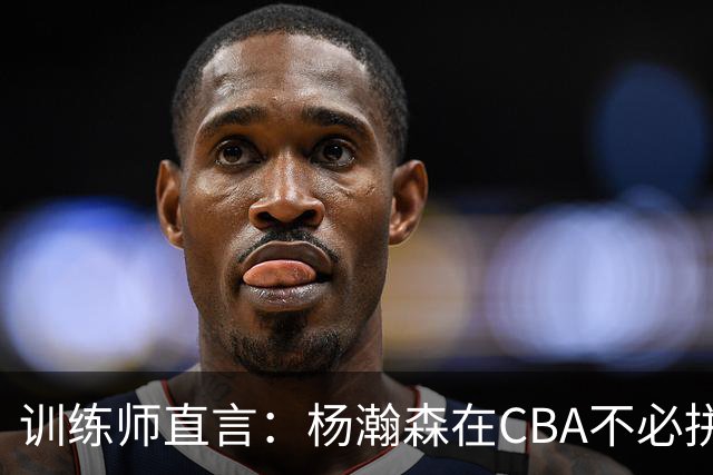 训练师直言：杨瀚森在CBA不必拼尽全力，在NBA行不通