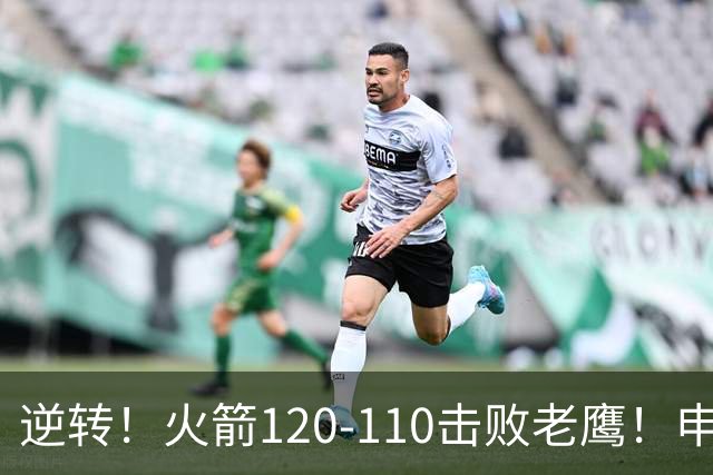 逆转！火箭120-110击败老鹰！申京创59年纪录，5年1.85亿很超值