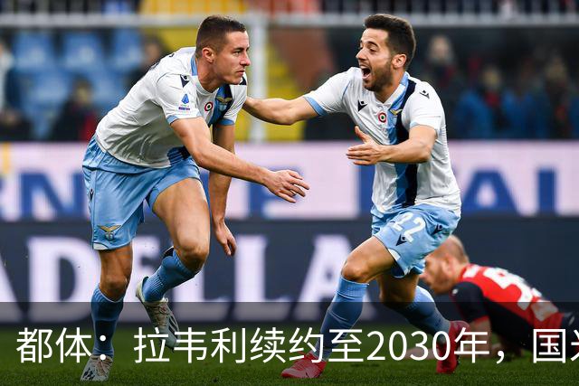 都体：拉韦利续约至2030年，国米拒绝多队租借