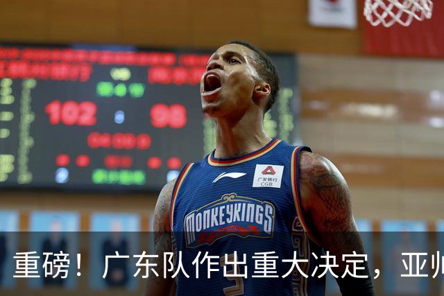 重磅！广东队作出重大决定，亚帅被迫裁掉阿祖布克？