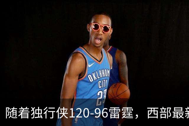 随着独行侠120-96雷霆，西部最新排名出炉：火箭5连胜登顶，灰熊独行侠成黑马，勇士升至附加赛区