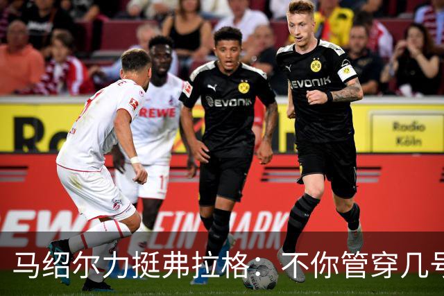 马绍尔力挺弗拉格：不你管穿几号我都站你这边！你可是球队基石