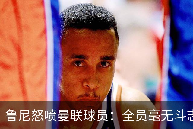鲁尼怒喷曼联球员：全员毫无斗志，真想给他们屁股里塞个烟花
