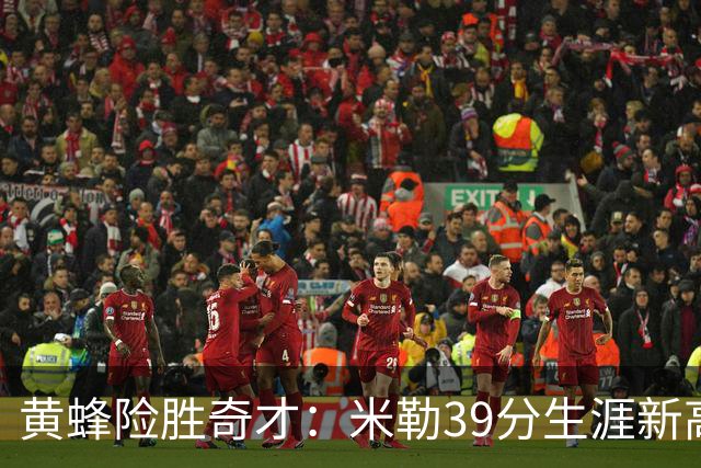 黄蜂险胜奇才：米勒39分生涯新高迎500三分里程碑 浓眉29+10