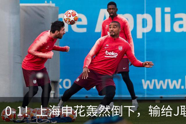 0-1！上海申花轰然倒下，输给J联赛领头羊，遭2次零封，控球率36%