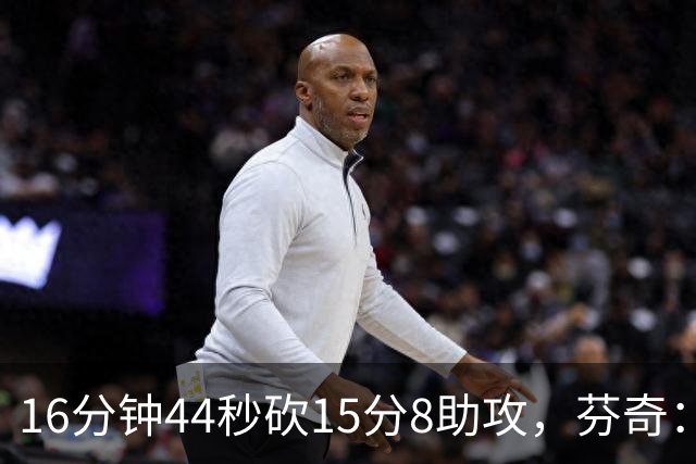 16分钟44秒砍15分8助攻，芬奇：他的传球是顶级