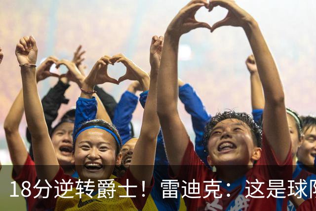 18分逆转爵士！雷迪克：这是球队韧性的一个参照样本