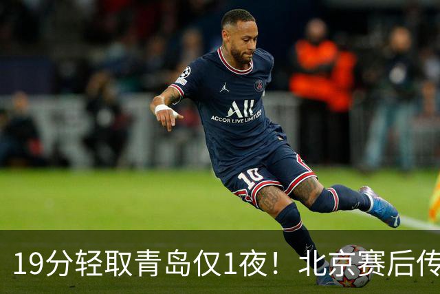 19分轻取青岛仅1夜！北京赛后传来李楠消息，曾凡博说的很实在