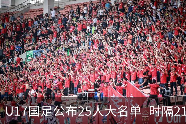 U17国足公布25人大名单 时隔21年将再战世少赛