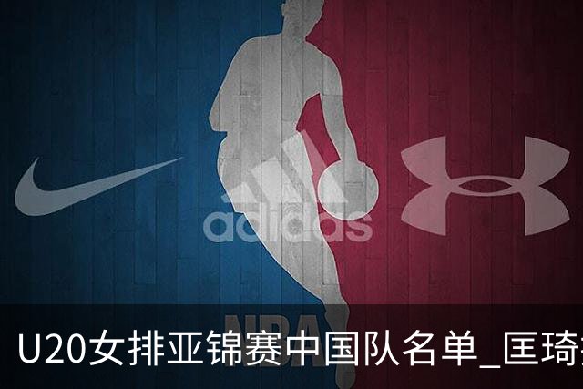U20女排亚锦赛中国队名单 匡琦挂帅王音迪任队长